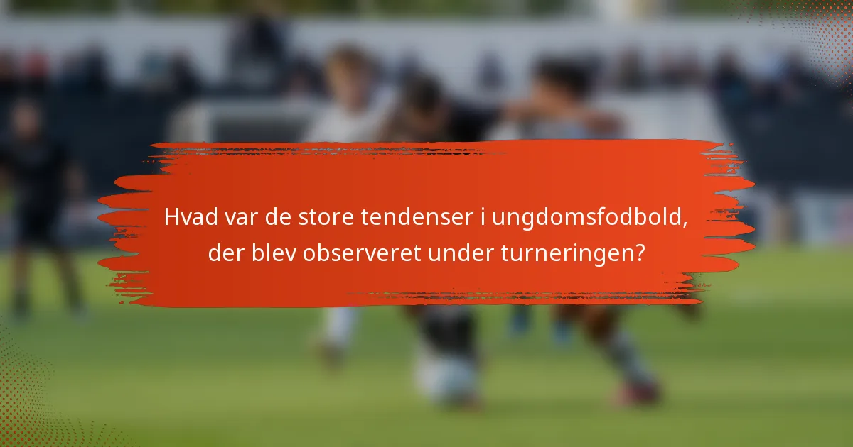 Hvad var de store tendenser i ungdomsfodbold, der blev observeret under turneringen?