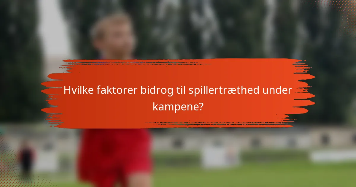 Hvilke faktorer bidrog til spillertræthed under kampene?