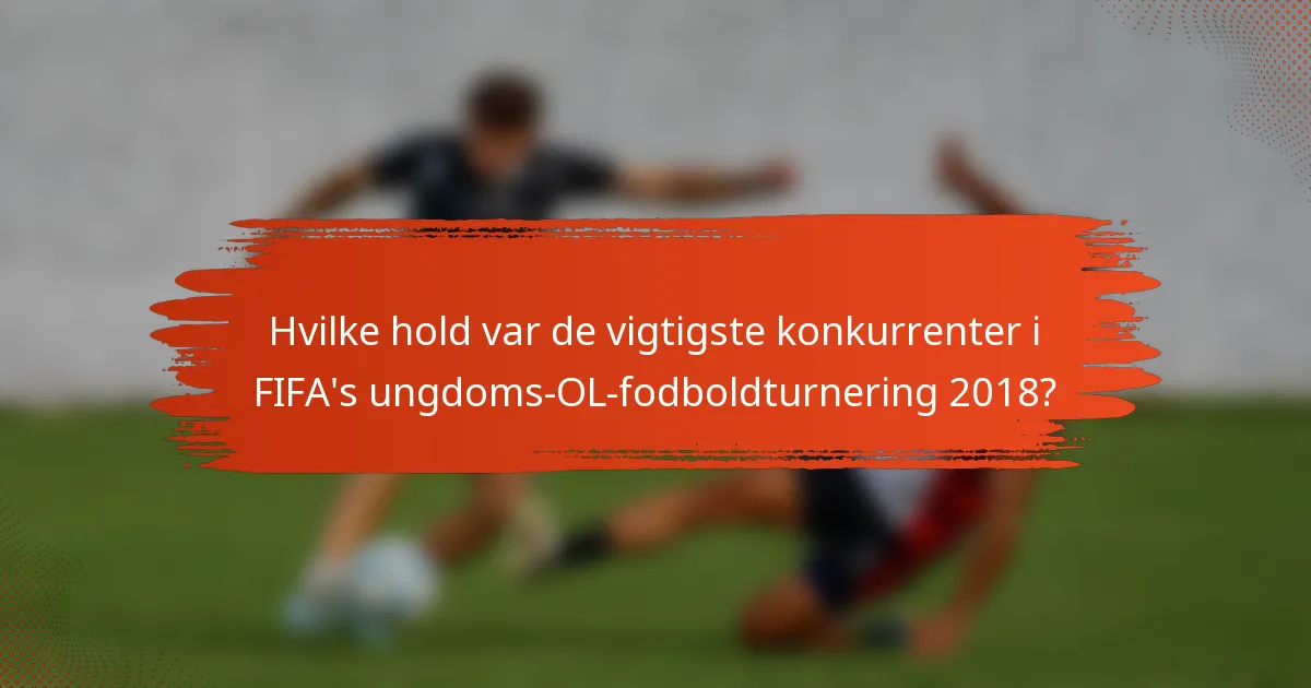 Hvilke hold var de vigtigste konkurrenter i FIFA's ungdoms-OL-fodboldturnering 2018?