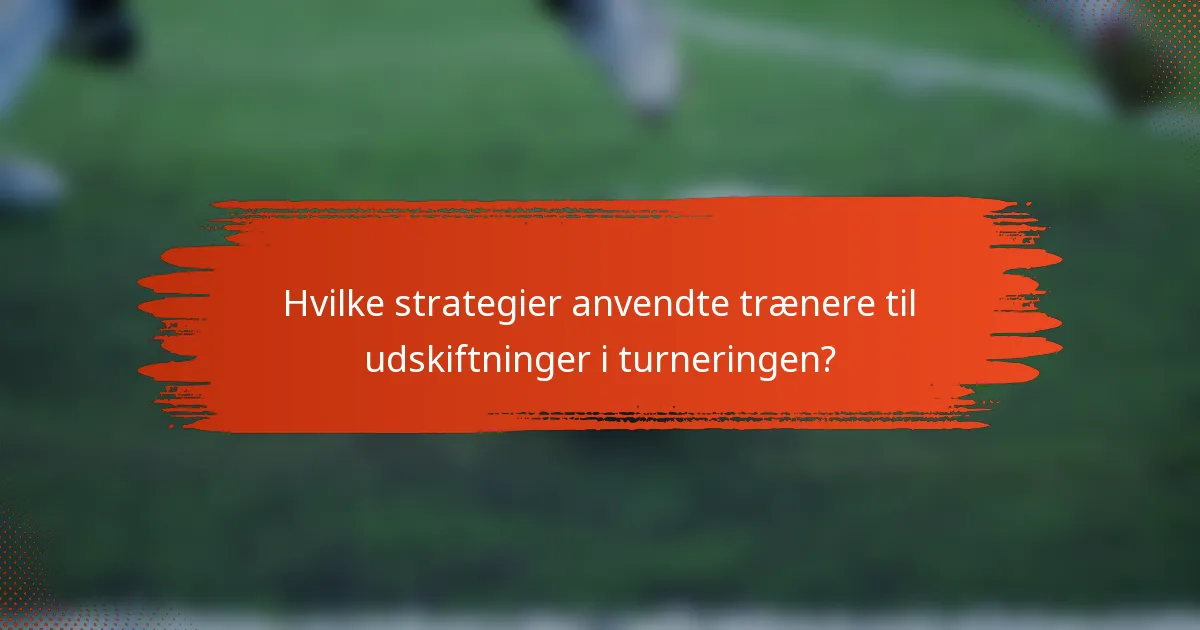 Hvilke strategier anvendte trænere til udskiftninger i turneringen?