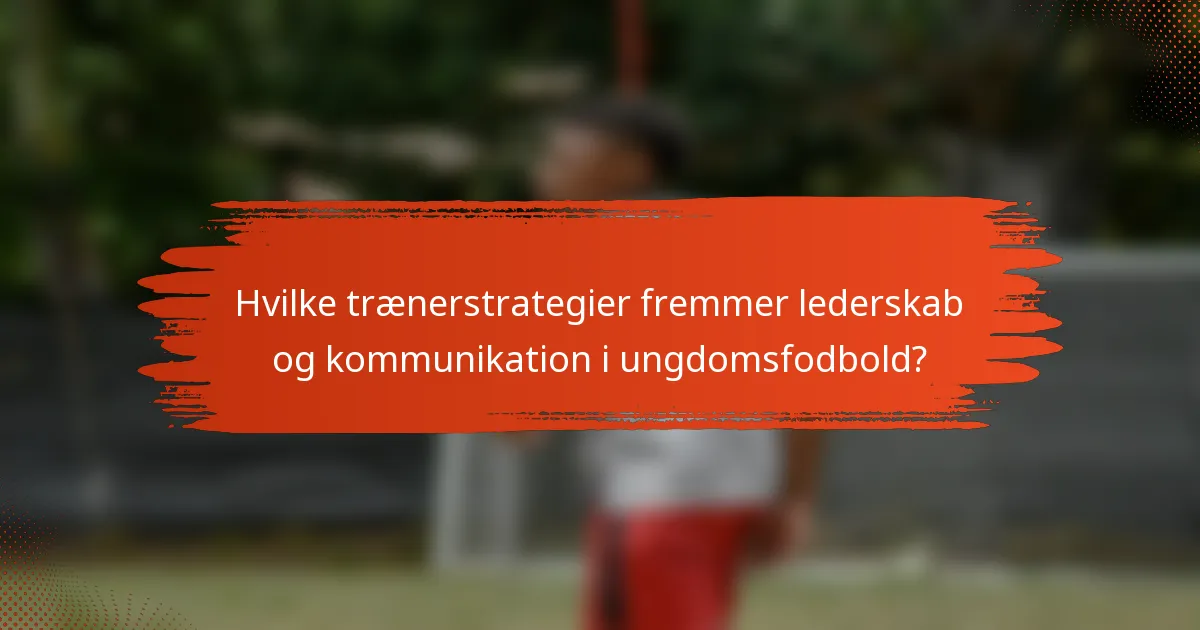 Hvilke trænerstrategier fremmer lederskab og kommunikation i ungdomsfodbold?