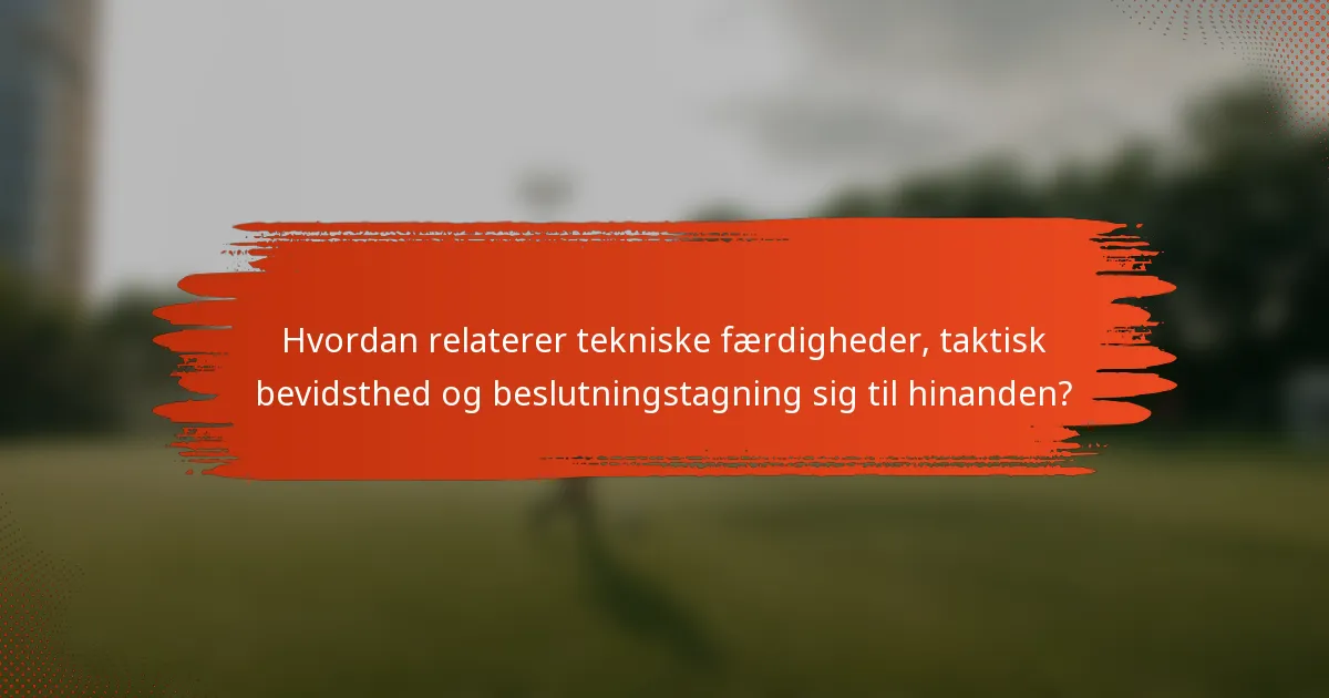 Hvordan relaterer tekniske færdigheder, taktisk bevidsthed og beslutningstagning sig til hinanden?